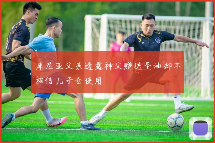 库尼亚父亲透露神父赠送圣油却不相信儿子会使用
