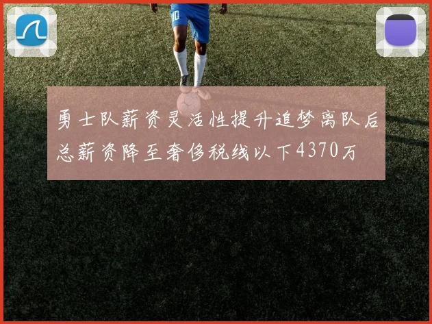 勇士队薪资灵活性提升追梦离队后总薪资降至奢侈税线以下4370万