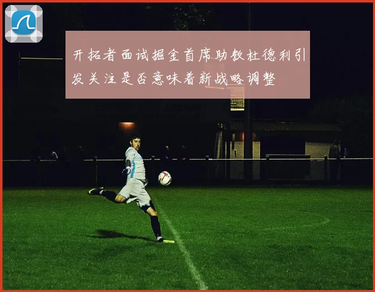 开拓者面试掘金首席助教杜德利引发关注是否意味着新战略调整