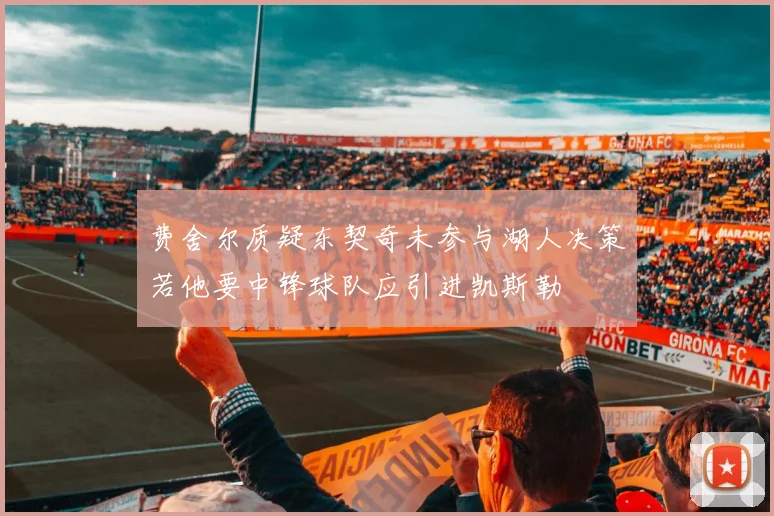 费舍尔质疑东契奇未参与湖人决策若他要中锋球队应引进凯斯勒