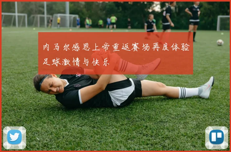 内马尔感恩上帝重返赛场再度体验足球激情与快乐