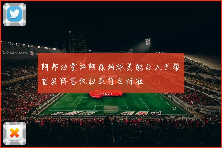 阿邦拉霍评阿森纳球员能否入巴黎首发阵容仅拉亚符合标准