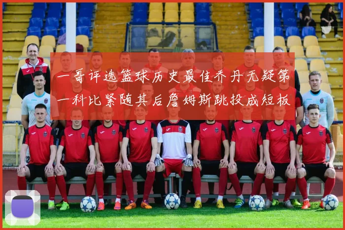 一哥评选篮球历史最佳乔丹无疑第一科比紧随其后詹姆斯跳投成短板