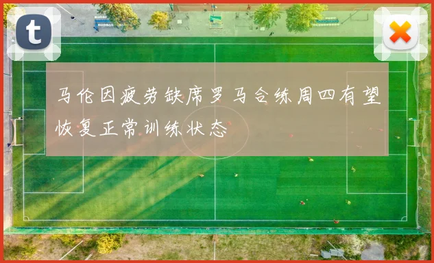 马伦因疲劳缺席罗马合练周四有望恢复正常训练状态