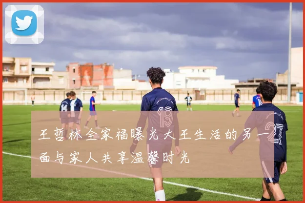 王哲林全家福曝光大王生活的另一面与家人共享温馨时光