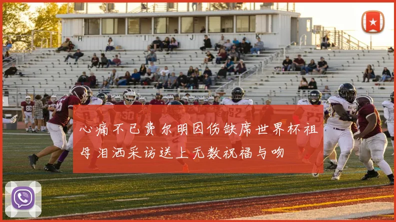 心痛不已费尔明因伤缺席世界杯祖母泪洒采访送上无数祝福与吻