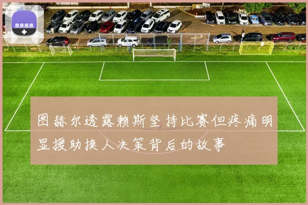 图赫尔透露赖斯坚持比赛但疼痛明显援助换人决策背后的故事