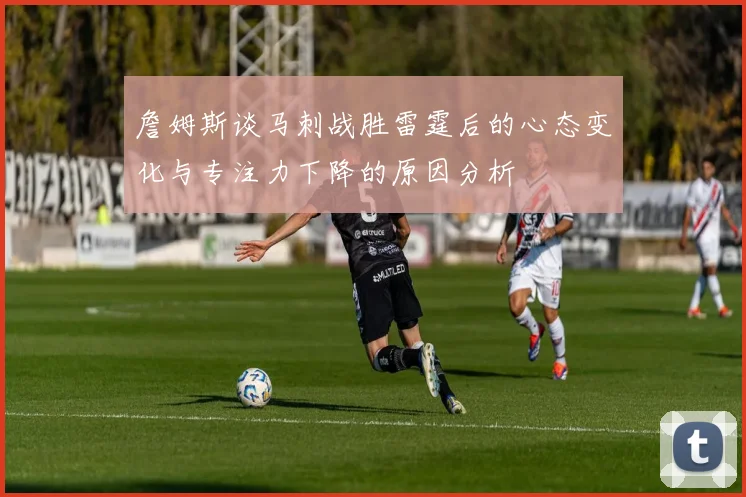 詹姆斯谈马刺战胜雷霆后的心态变化与专注力下降的原因分析