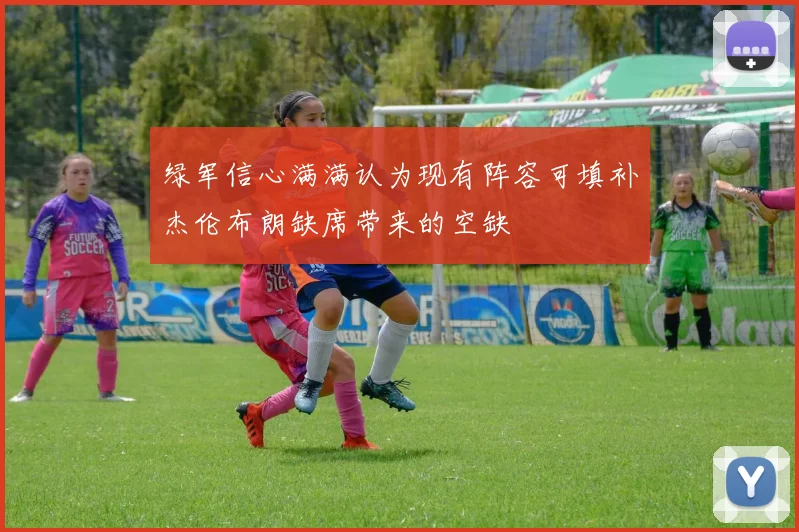 绿军信心满满认为现有阵容可填补杰伦布朗缺席带来的空缺
