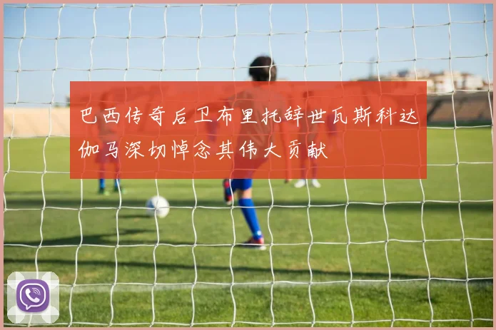 巴西传奇后卫布里托辞世瓦斯科达伽马深切悼念其伟大贡献