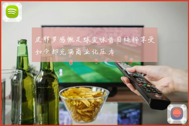 皮耶罗感慨足球变味昔日纯粹享受如今却充满商业化压力