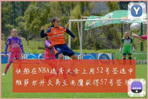 快船在NBA选秀大会上用52号签选中维萨尔并交易至老鹰获得57号签与现金补偿